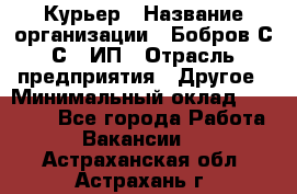 Курьер › Название организации ­ Бобров С.С., ИП › Отрасль предприятия ­ Другое › Минимальный оклад ­ 15 000 - Все города Работа » Вакансии   . Астраханская обл.,Астрахань г.